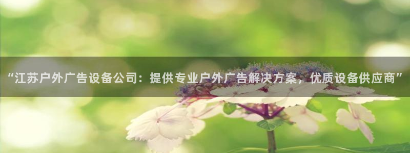 杏宇平台登陆：“江苏户外广告设备公司：提供专业户外广告解决方案，优质设备供应商”