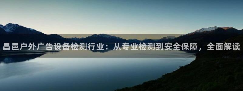 杏宇平台代理怎么样可靠吗：昌邑户外广告设备检测行业：从专业检测到安全保障，全面解读