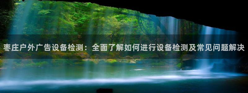杏宇平台开户：枣庄户外广告设备检测：全面了解如何进行设备检测及常见问题解决