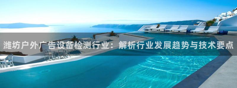 杏宇平台登录步骤是什么：潍坊户外广告设备检测行业：解析行业发展趋势与技术要点