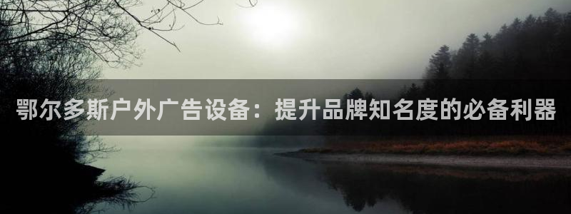 杏宇平台怎么样赚钱：鄂尔多斯户外广告设备：提升品牌知名度的必备利器