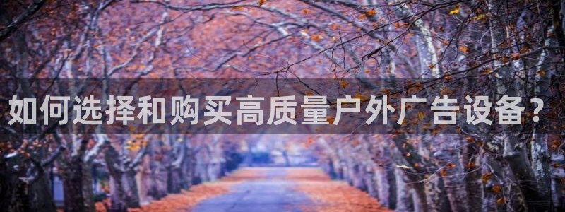 杏宇官方平台官网下载：如何选择和购买高质量户外广告设备？