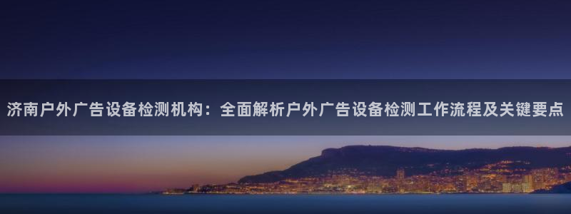 杏宇平台招商怎么样：济南户外广告设备检测机构：全面解析户外广告设备检测工作流程及关键要点