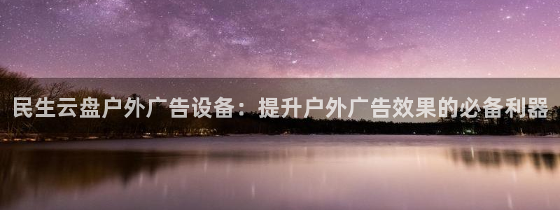 杏宇平台招商怎么样：民生云盘户外广告设备：提升户外广告效果的必备利器