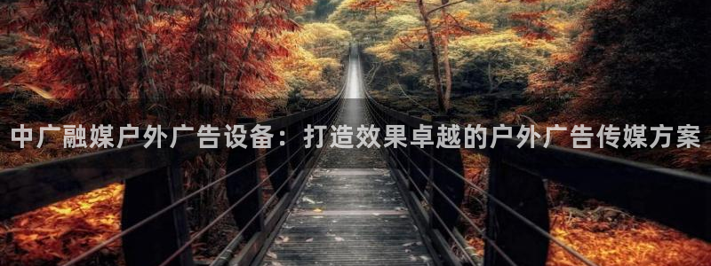 杏宇平台主管：中广融媒户外广告设备：打造效果卓越的户外广告传媒方案