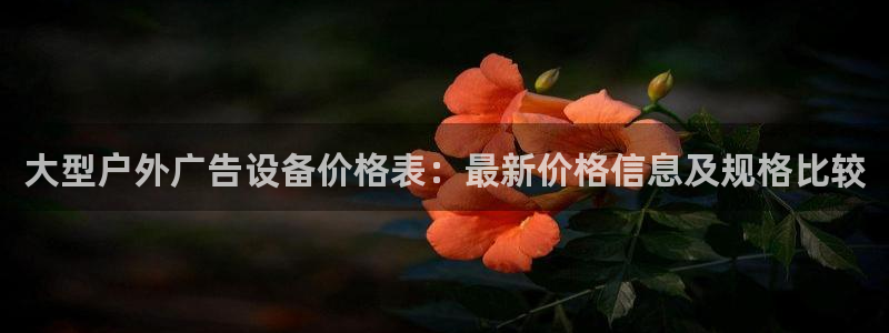 杏宇平台代理怎么赚钱的：大型户外广告设备价格表：最新价格信息及规格比较