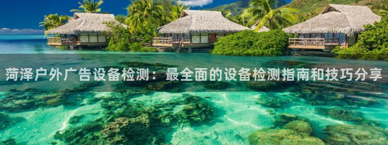 杏宇平台招商怎么样：菏泽户外广告设备检测：最全面的设备检测指南和技巧分享