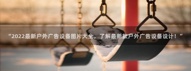 杏宇平台招商怎么样：“2022最新户外广告设备图片大全，了解最新款户外广告设备设计！”