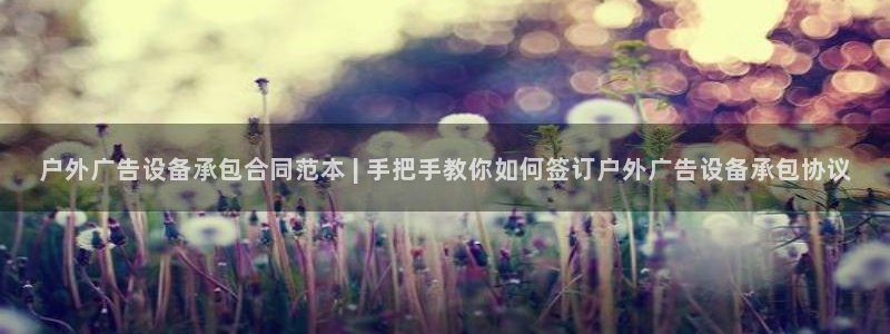 杏宇平台怎么样知乎：户外广告设备承包合同范本 | 手把手教你如何签订户外广告设备承包协议