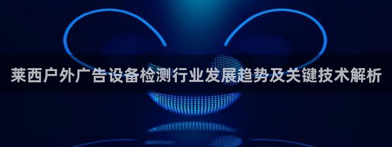 杏宇代理注册：莱西户外广告设备检测行业发展趋势及关键技术解析