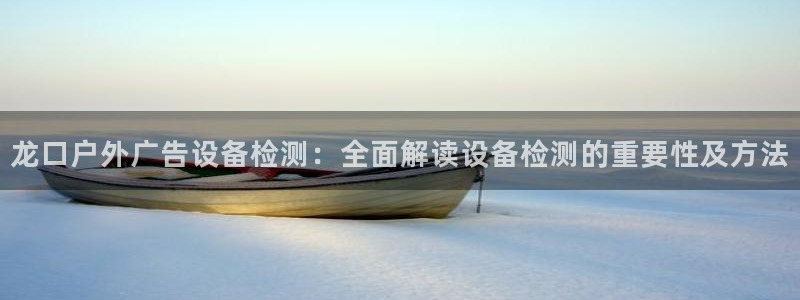 杏宇平台是什么：龙口户外广告设备检测：全面解读设备检测的重要性及方法