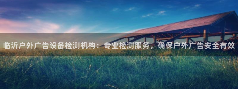 杏宇平台主管：临沂户外广告设备检测机构：专业检测服务，确保户外广告安全有效