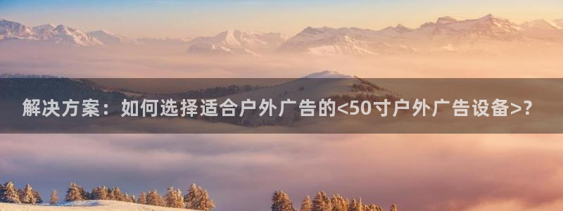杏宇平台主管：解决方案：如何选择适合户外广告的<50寸户外广告设备>？