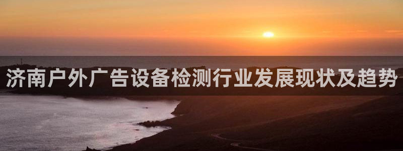 杏宇官方平台官网入口：济南户外广告设备检测行业发展现状及趋势