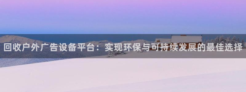 杏宇平台提现为什么这么久呢：回收户外广告设备平台：实现环保与可持续发展的最佳选择
