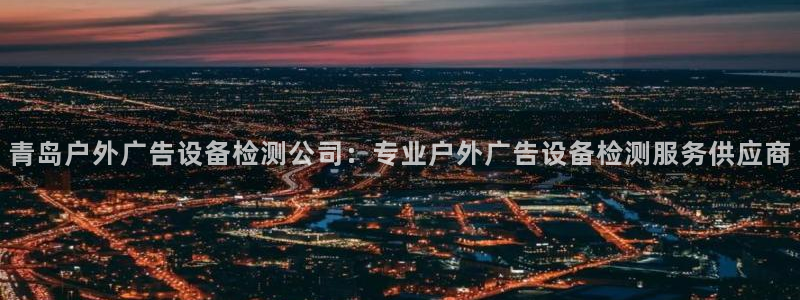 杏宇平台提现为什么这么久呢：青岛户外广告设备检测公司：专业户外广告设备检测服务供应商