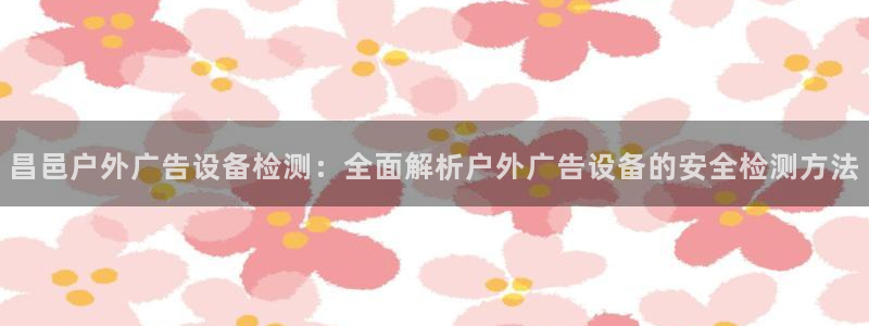 杏宇平台怎么样知乎：昌邑户外广告设备检测：全面解析户外广告设备的安全检测方法