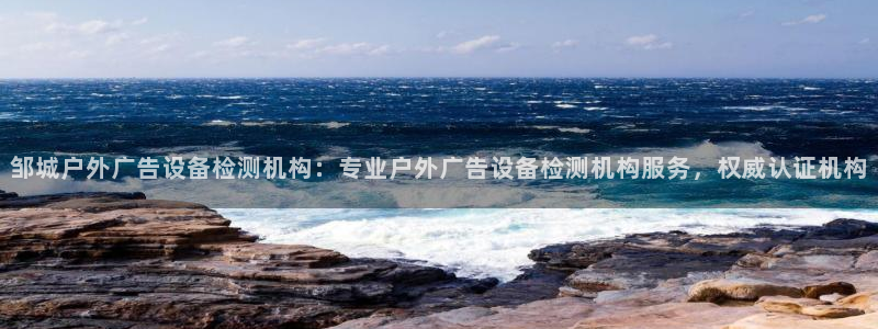 杏宇平台是什么：邹城户外广告设备检测机构：专业户外广告设备检测机构服务，权威认证机构