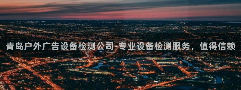 杏宇平台代理怎么样啊：青岛户外广告设备检测公司-专业设备检测服务，值得信赖