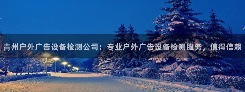 杏宇平台代理多少钱：青州户外广告设备检测公司：专业户外广告设备检测服务，值得信赖