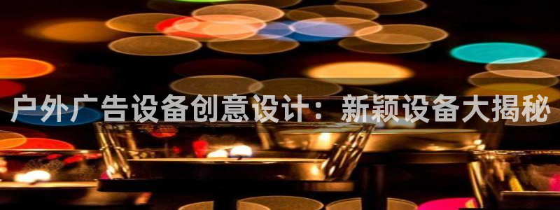 杏宇平台测速链接：户外广告设备创意设计：新颖设备大揭秘
