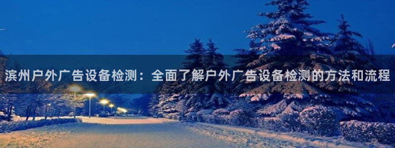 杏宇平台怎么样知乎：滨州户外广告设备检测：全面了解户外广告设备检测的方法和流程