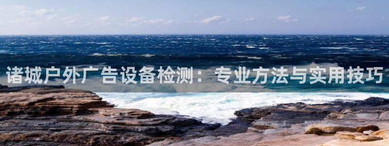 杏宇平台怎么样知乎：诸城户外广告设备检测：专业方法与实用技巧