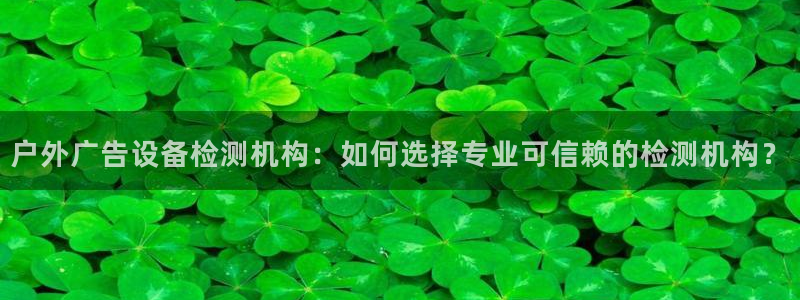 杏宇平台登陆：户外广告设备检测机构：如何选择专业可信赖的检测机构？