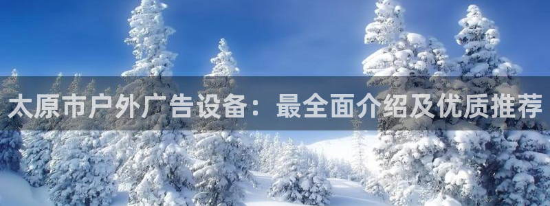杏宇平台注册地址：太原市户外广告设备：最全面介绍及优质推荐