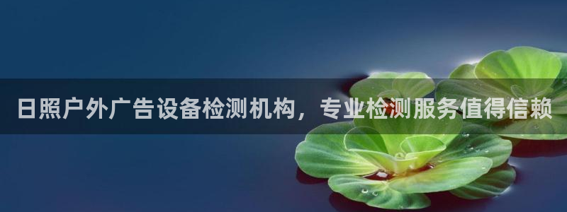 杏宇平台代理多少钱一个：日照户外广告设备检测机构，专业检测服务值得信赖