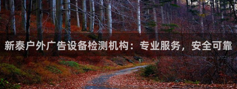 杏宇平台登录方法：新泰户外广告设备检测机构：专业服务，安全可靠
