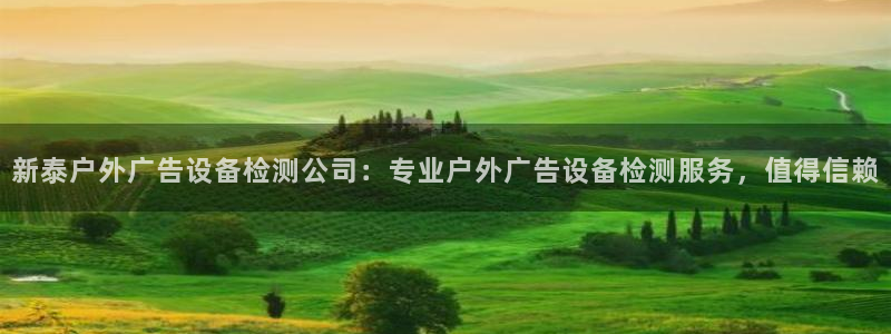 杏宇平台注册地址在哪里：新泰户外广告设备检测公司：专业户外广告设备检测服务，值得信赖