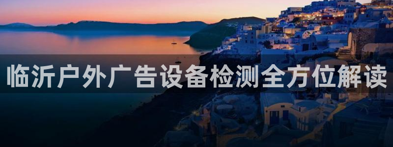 杏宇平台总代理是谁：临沂户外广告设备检测全方位解读