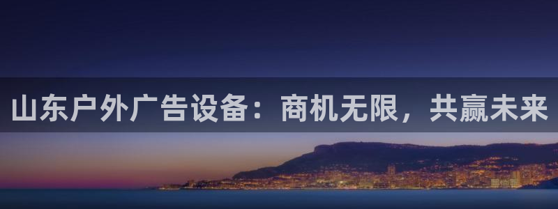 杏宇平台登录方法：山东户外广告设备：商机无限，共赢未来