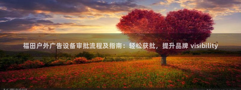 杏宇平台主管：福田户外广告设备审批流程及指南：轻松获批，提升品牌 visibility