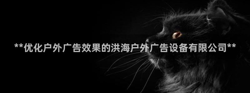 杏宇平台怎么样知乎：**优化户外广告效果的洪海户外广告设备有限公司**