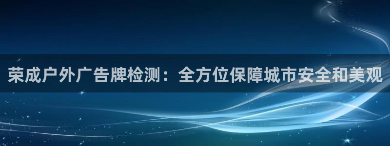 杏宇平台登陆：荣成户外广告牌检测：全方位保障城市安全和美观