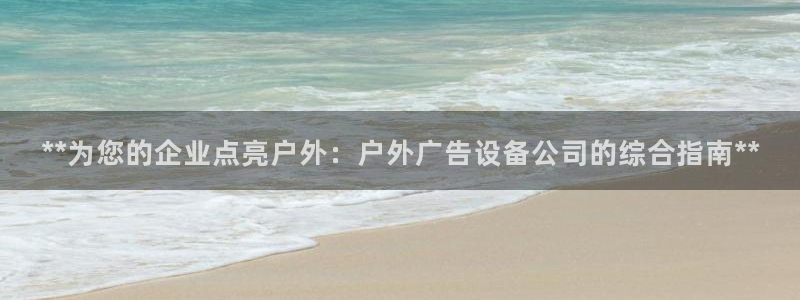 杏宇平台登录方法：**为您的企业点亮户外：户外广告设备公司的综合指南**