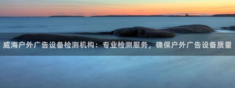 杏宇平台代理：威海户外广告设备检测机构：专业检测服务，确保户外广告设备质量