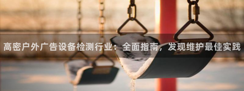 杏宇平台代理多少钱一个月：高密户外广告设备检测行业：全面指南，发现维护最佳实践