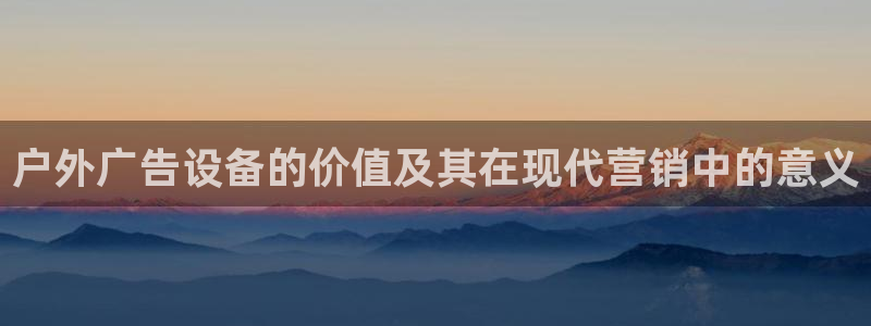 杏宇代理注册：户外广告设备的价值及其在现代营销中的意义