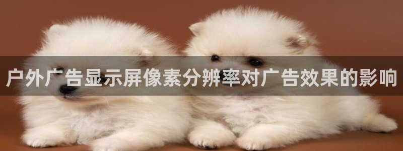 杏宇平台注册地址：户外广告显示屏像素分辨率对广告效果的影响