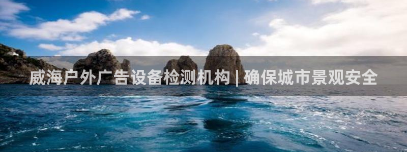 杏宇平台代理怎么样可靠吗：威海户外广告设备检测机构 | 确保城市景观安全