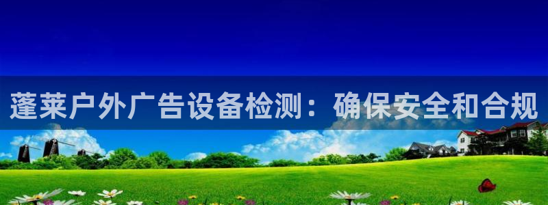 杏宇平台提现为什么这么久呢：蓬莱户外广告设备检测：确保安全和合规