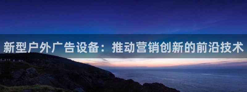 杏宇平台代理怎么样：新型户外广告设备：推动营销创新的前沿技术