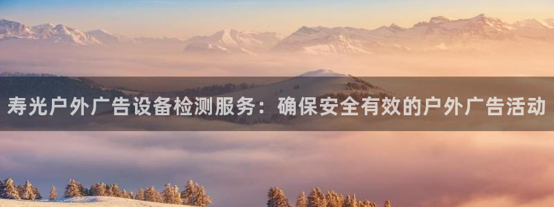 杏宇平台客服：寿光户外广告设备检测服务：确保安全有效的户外广告活动