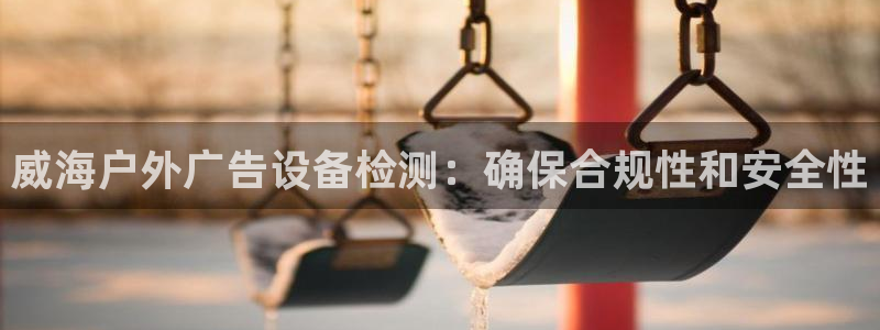 杏宇平台登录步骤图：威海户外广告设备检测：确保合规性和安全性