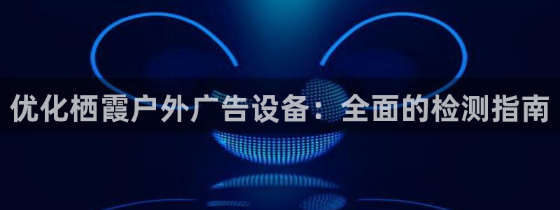 杏宇平台代理怎么赚钱的：优化栖霞户外广告设备：全面的检测指南