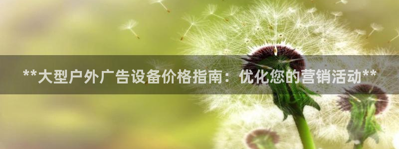 杏宇平台代理怎么样：**大型户外广告设备价格指南：优化您的营销活动**