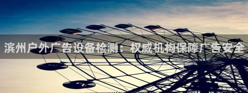 杏宇平台代理多少钱一个月：滨州户外广告设备检测：权威机构保障广告安全